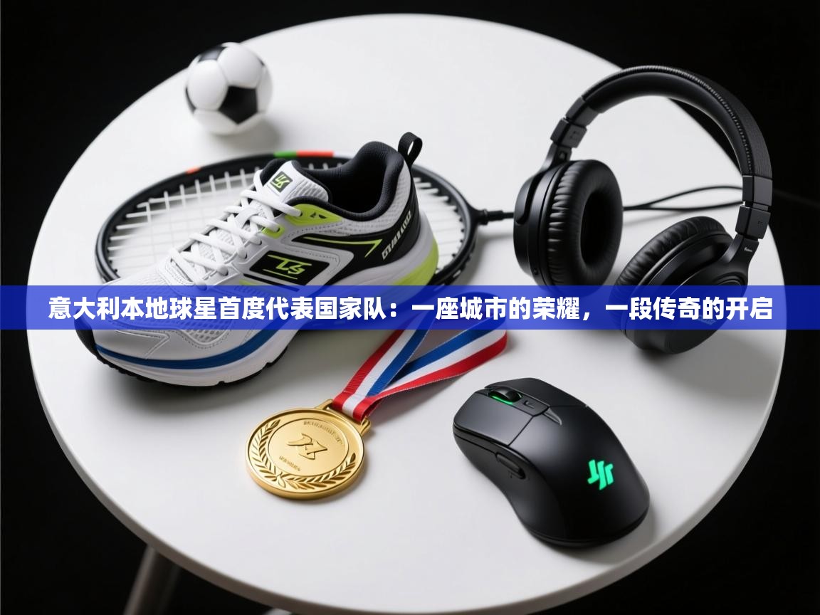 意大利本地球星首度代表国家队:一座城市的荣耀,一段传奇的开启 第2张