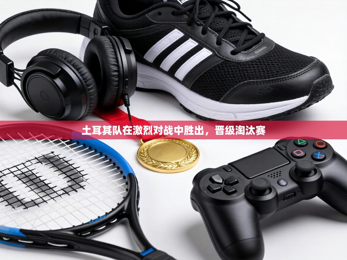 土耳其队在激烈对战中胜出,晋级淘汰赛 第1张